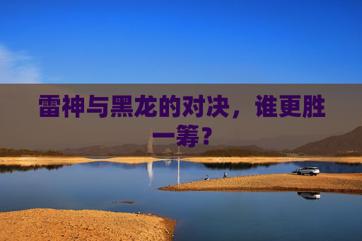 雷神与黑龙的对决,谁更胜一筹? 雷神与黑龙的对决,谁更胜一筹?