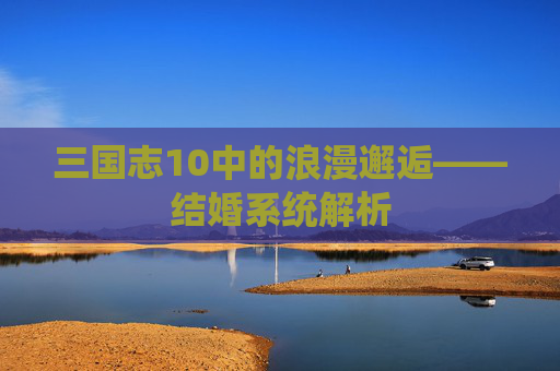 三国志10中的浪漫邂逅——结婚系统解析 三国志10中的浪漫邂逅——结婚系统解析