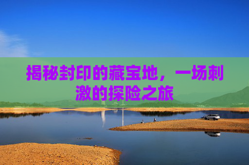 揭秘封印的藏宝地,一场刺激的探险之旅 揭秘封印的藏宝地,一场刺激的探险之旅