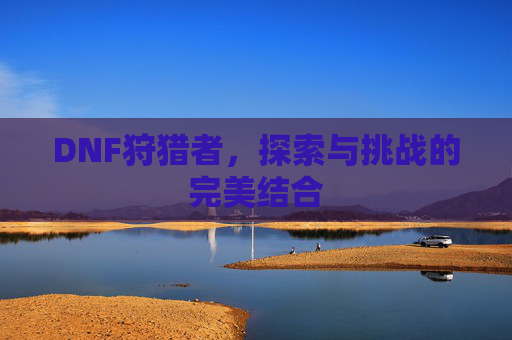 DNF狩猎者,探索与挑战的完美结合 DNF狩猎者,探索与挑战的完美结合
