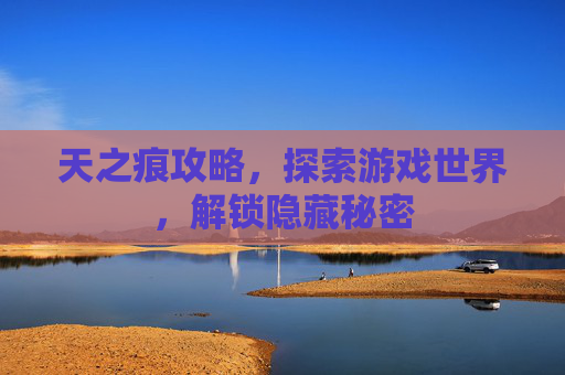 天之痕攻略,探索游戏世界,解锁隐藏秘密 天之痕攻略,探索游戏世界,解锁隐藏秘密