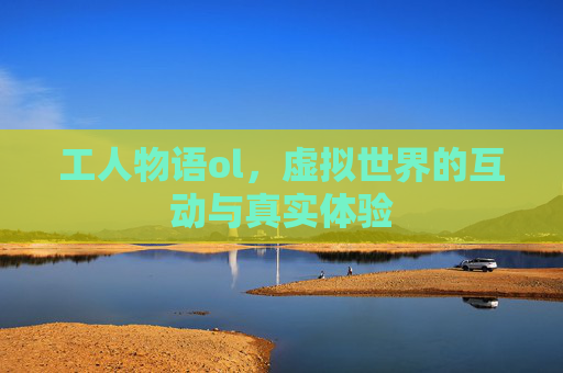 工人物语ol,虚拟世界的互动与真实体验 工人物语ol,虚拟世界的互动与真实体验