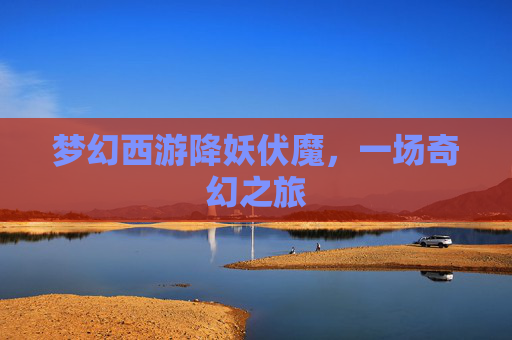 梦幻西游降妖伏魔,一场奇幻之旅 梦幻西游降妖伏魔,一场奇幻之旅