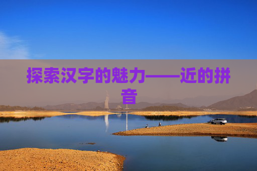 探索汉字的魅力——近的拼音 探索汉字的魅力——近的拼音