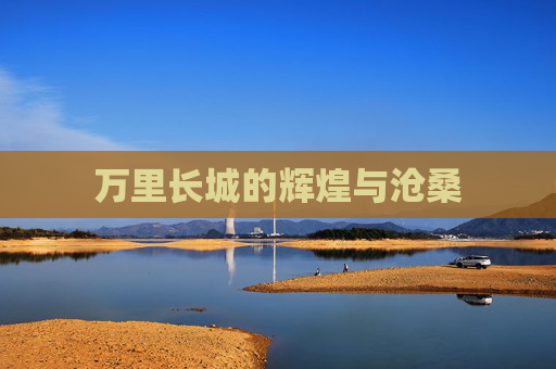 万里长城的辉煌与沧桑 万里长城的辉煌与沧桑