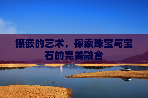 镶嵌的艺术，探索珠宝与宝石的完美融合