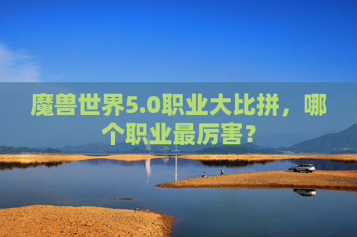 魔兽世界5.0职业大比拼，哪个职业最厉害？