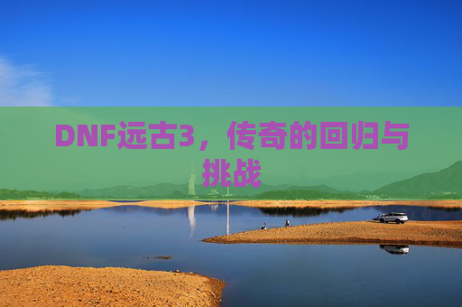 DNF远古3，传奇的回归与挑战