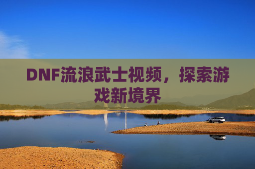 DNF流浪武士视频,探索游戏新境界 DNF流浪武士视频,探索游戏新境界