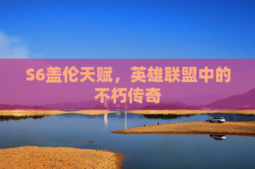 S6盖伦天赋,英雄联盟中的不朽传奇 S6盖伦天赋,英雄联盟中的不朽传奇