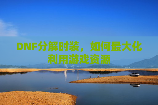 DNF分解时装,如何最大化利用游戏资源 DNF分解时装,如何最大化利用游戏资源