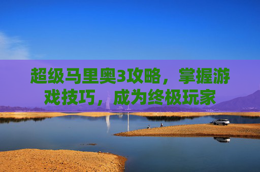 超级马里奥3攻略，掌握游戏技巧，成为终极玩家