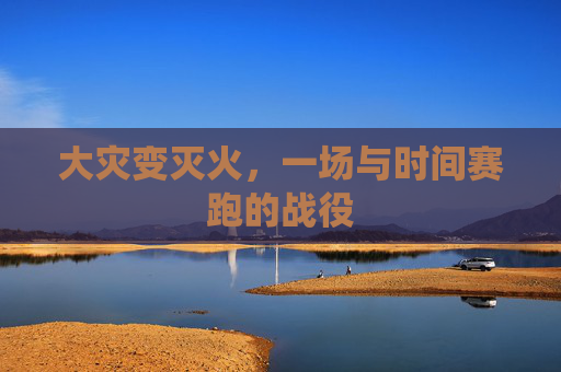 大灾变灭火,一场与时间赛跑的战役 大灾变灭火,一场与时间赛跑的战役