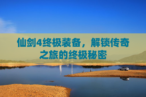 仙剑4终极装备，解锁传奇之旅的终极秘密