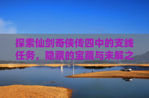 探索仙剑奇侠传四中的支线任务,隐藏的宝藏与未解之谜 探索仙剑奇侠传四中的支线任务,隐藏的宝藏与未解之谜