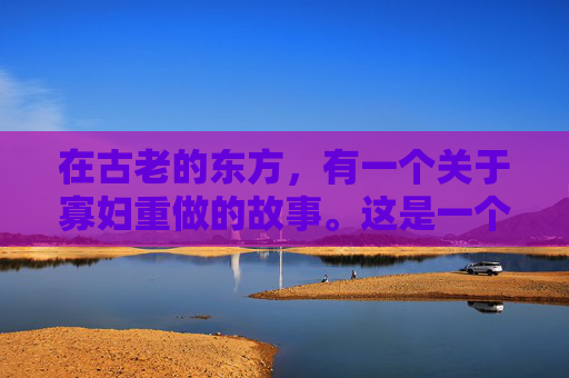 在古老的东方，有一个关于寡妇重做的故事。这是一个关于坚韧与重生的故事，它告诉我们，无论遭遇何种不幸，只要有勇气和毅力，我们都能够找到属于自己的光明未来