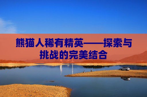 熊猫人稀有精英——探索与挑战的完美结合 熊猫人稀有精英——探索与挑战的完美结合