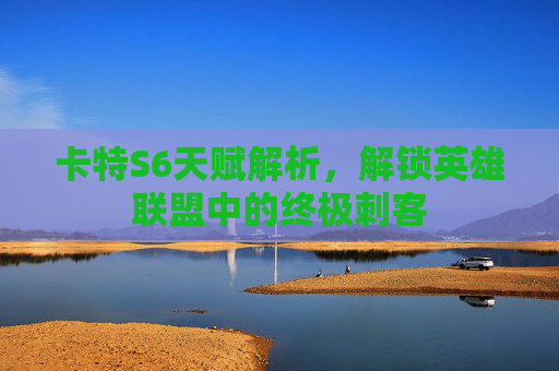 卡特S6天赋解析，解锁英雄联盟中的终极刺客
