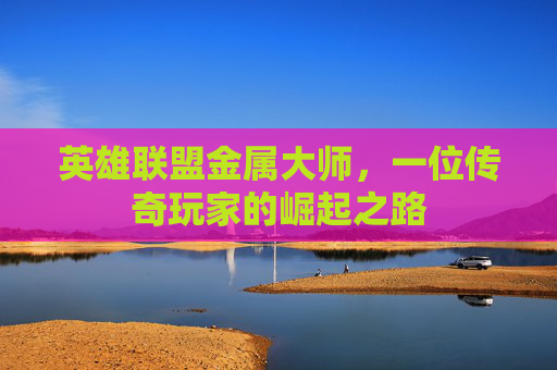英雄联盟金属大师,一位传奇玩家的崛起之路 英雄联盟金属大师,一位传奇玩家的崛起之路