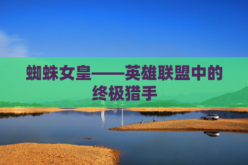 蜘蛛女皇——英雄联盟中的终极猎手 蜘蛛女皇——英雄联盟中的终极猎手