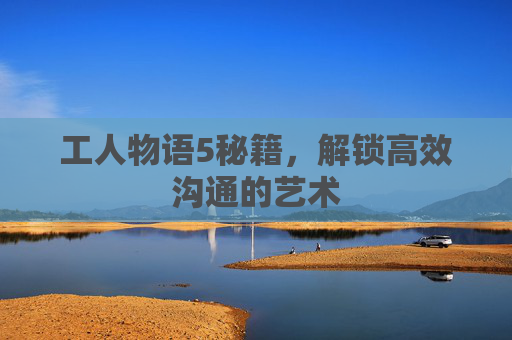 工人物语5秘籍,解锁高效沟通的艺术 工人物语5秘籍,解锁高效沟通的艺术