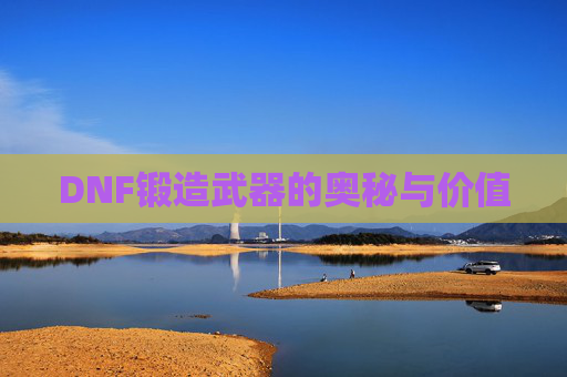DNF锻造武器的奥秘与价值