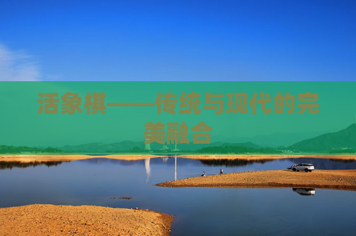 活象棋——传统与现代的完美融合