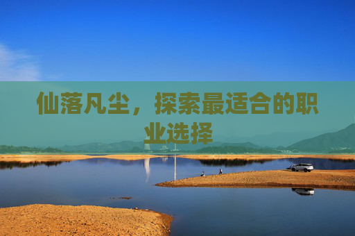 仙落凡尘,探索最适合的职业选择 仙落凡尘,探索最适合的职业选择