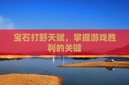 宝石打野天赋,掌握游戏胜利的关键 宝石打野天赋,掌握游戏胜利的关键