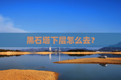 黑石塔下层怎么去? 黑石塔下层怎么去?