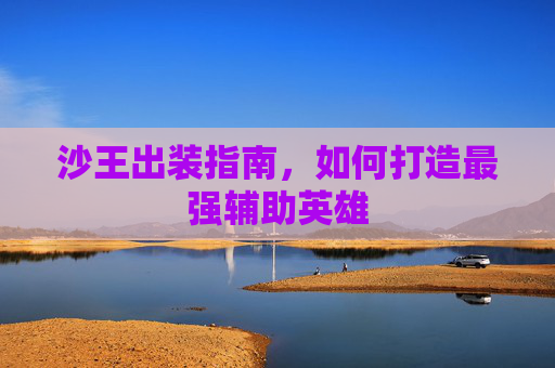 沙王出装指南,如何打造最强辅助英雄 沙王出装指南,如何打造最强辅助英雄