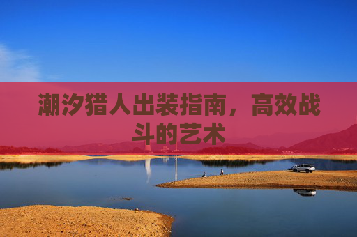 潮汐猎人出装指南，高效战斗的艺术