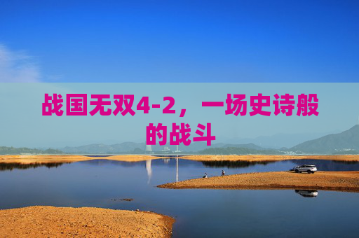 战国无双4-2，一场史诗般的战斗