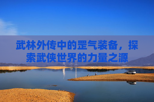 武林外传中的罡气装备，探索武侠世界的力量之源