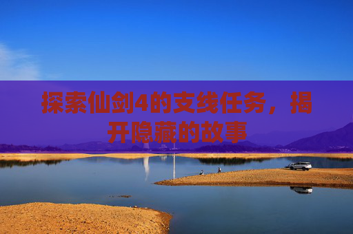 探索仙剑4的支线任务,揭开隐藏的故事 探索仙剑4的支线任务,揭开隐藏的故事