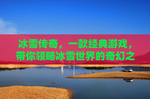 冰雪传奇,一款经典游戏,带你领略冰雪世界的奇幻之旅 冰雪传奇,一款经典游戏,带你领略冰雪世界的奇幻之旅