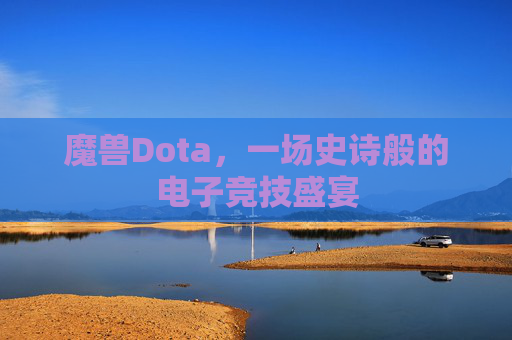 魔兽Dota,一场史诗般的电子竞技盛宴 魔兽Dota,一场史诗般的电子竞技盛宴