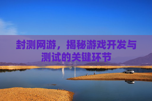 封测网游，揭秘游戏开发与测试的关键环节