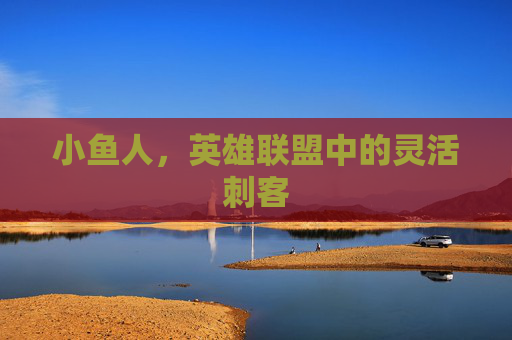 小鱼人,英雄联盟中的灵活刺客 小鱼人,英雄联盟中的灵活刺客