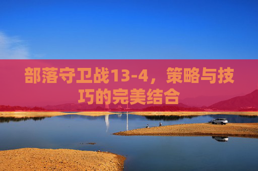 部落守卫战13-4，策略与技巧的完美结合