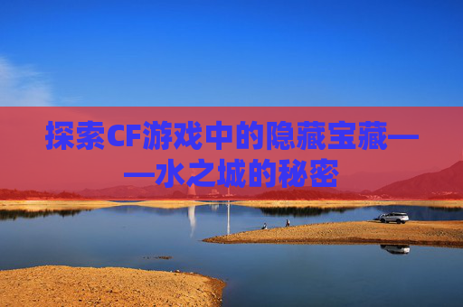 探索CF游戏中的隐藏宝藏——水之城的秘密 探索CF游戏中的隐藏宝藏——水之城的秘密