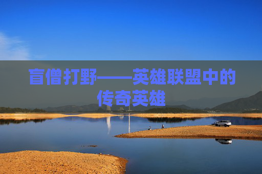 盲僧打野——英雄联盟中的传奇英雄 盲僧打野——英雄联盟中的传奇英雄