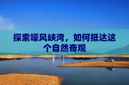 探索嚎风峡湾，如何抵达这个自然奇观