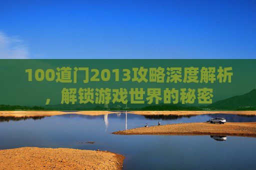 100道门2013攻略深度解析，解锁游戏世界的秘密