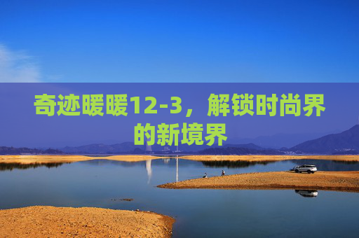 奇迹暖暖12-3,解锁时尚界的新境界 奇迹暖暖12-3,解锁时尚界的新境界