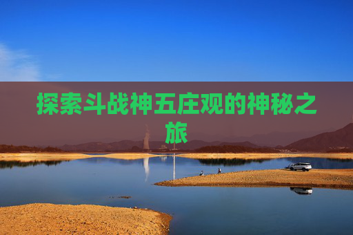 探索斗战神五庄观的神秘之旅 探索斗战神五庄观的神秘之旅