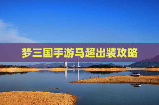 梦三国手游马超出装攻略 梦三国手游马超出装攻略
