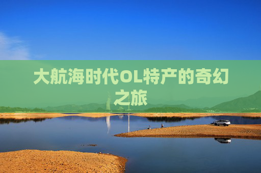 大航海时代OL特产的奇幻之旅 大航海时代OL特产的奇幻之旅