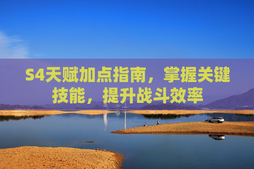 S4天赋加点指南,掌握关键技能,提升战斗效率 S4天赋加点指南,掌握关键技能,提升战斗效率