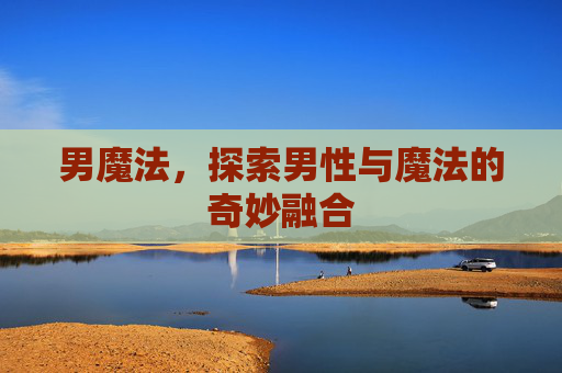 男魔法,探索男性与魔法的奇妙融合 男魔法,探索男性与魔法的奇妙融合